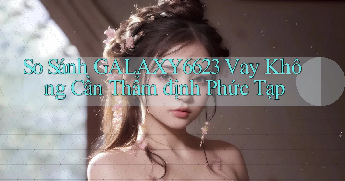 so sánh galaxy6623 vay không cần thẩm định phức tạp