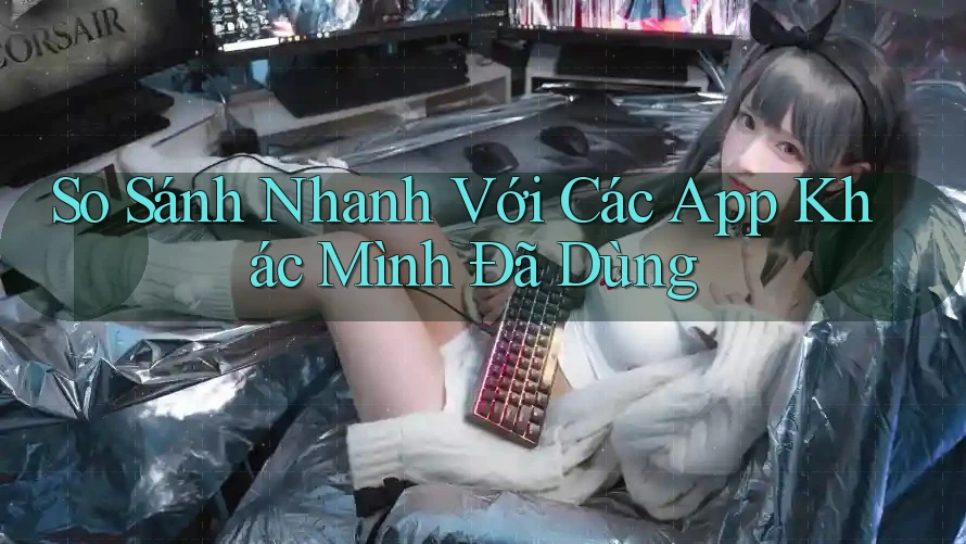 So Sánh Nhanh Với Các App Khác Mình Đã Dùng