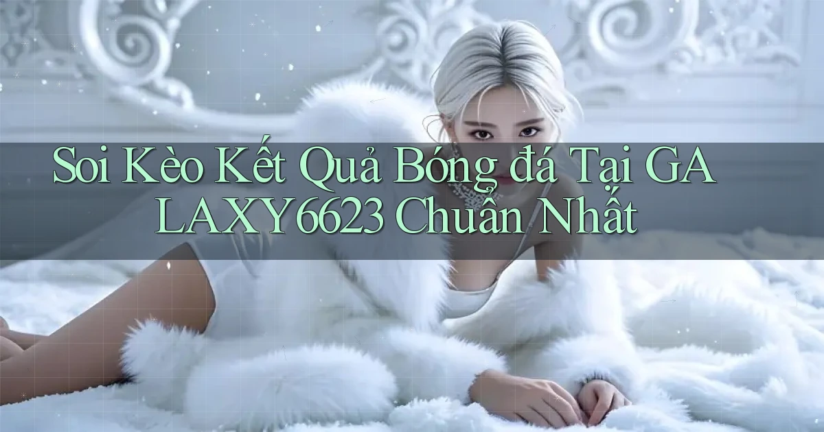 soi kèo kết quả bóng đá tại galaxy6623 chuẩn nhất