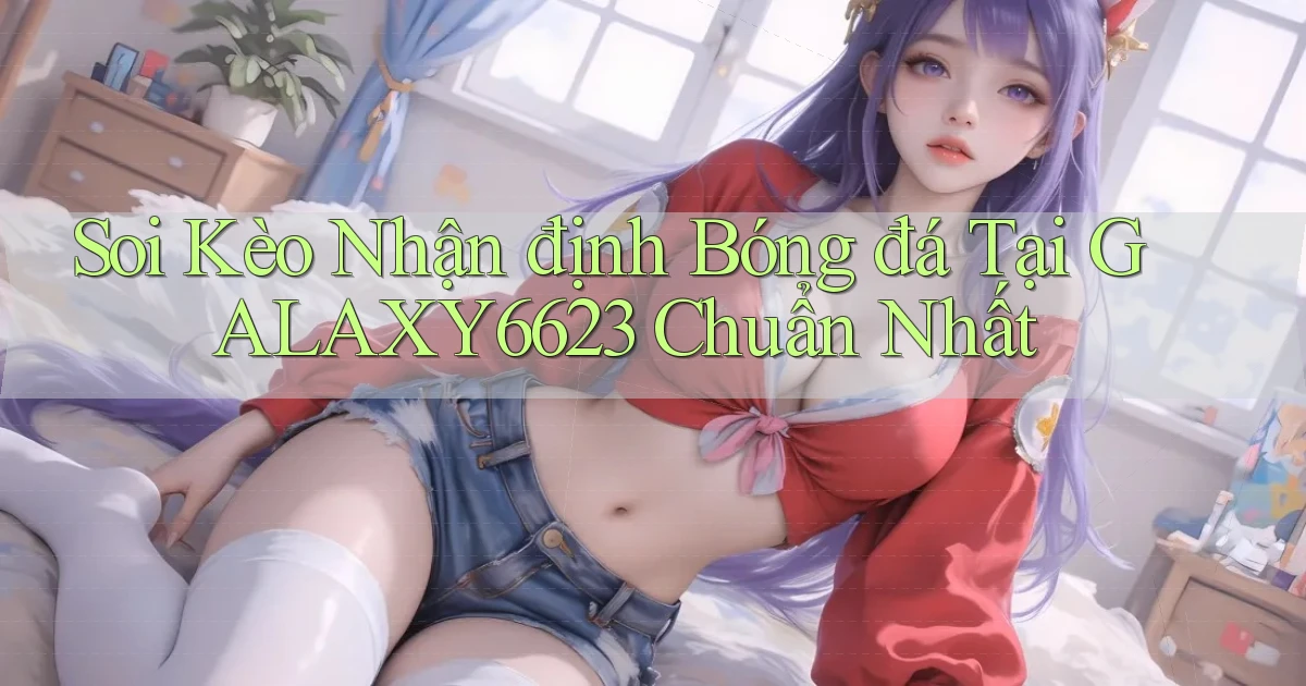 soi kèo nhận định bóng đá tại galaxy6623 chuẩn nhất