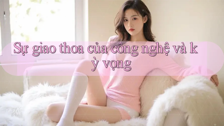 Sự giao thoa của công nghệ và kỳ vọng