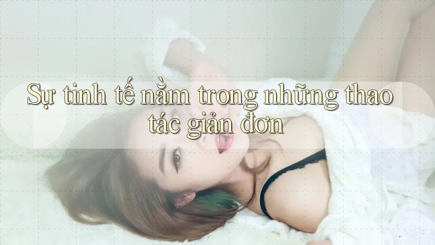 Sự tinh tế nằm trong những thao tác giản đơn