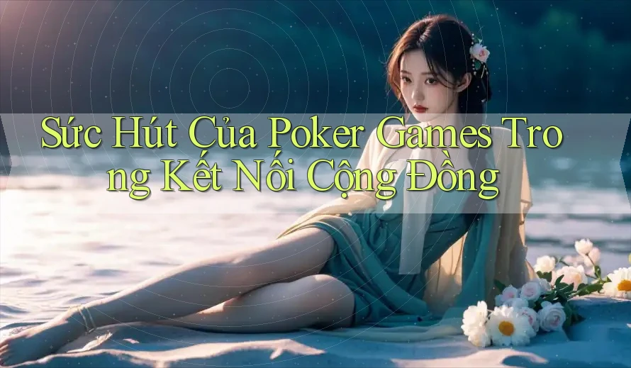 Sức Hút Của Poker Games Trong Kết Nối Cộng Đồng