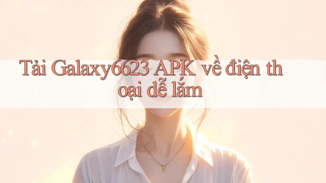 Tải Galaxy6623 APK về điện thoại dễ lắm