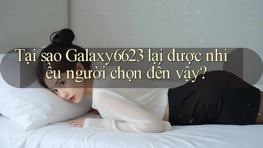Tại sao Galaxy6623 lại được nhiều người chọn đến vậy?