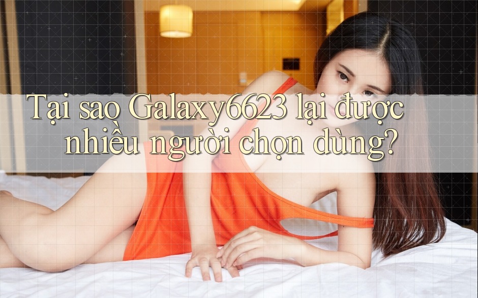 Tại sao Galaxy6623 lại được nhiều người chọn dùng?