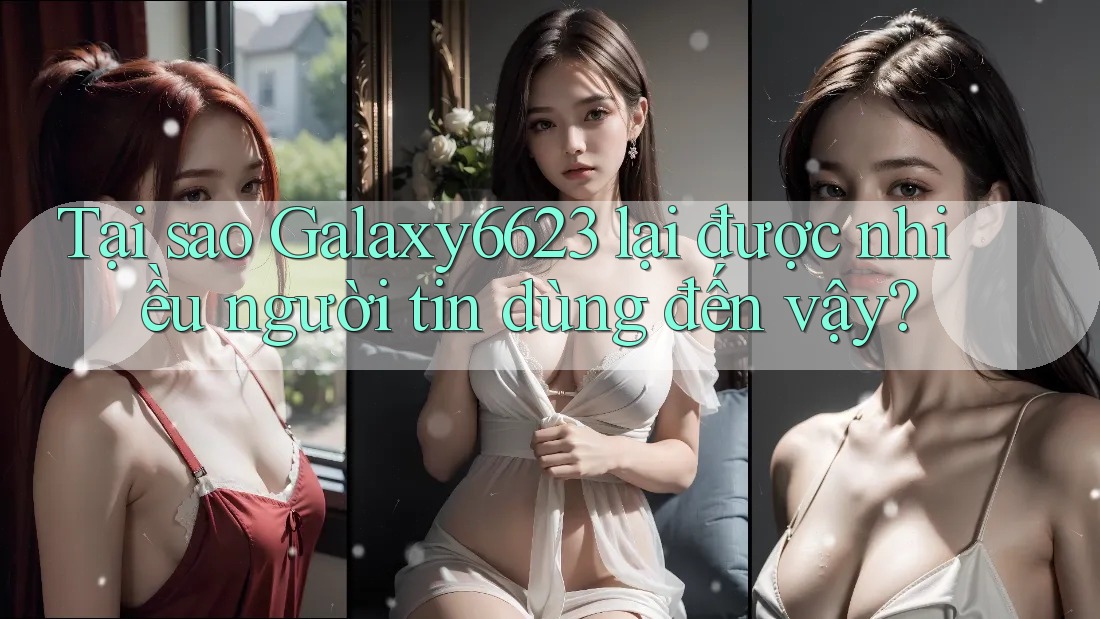 Tại sao Galaxy6623 lại được nhiều người tin dùng đến vậy?
