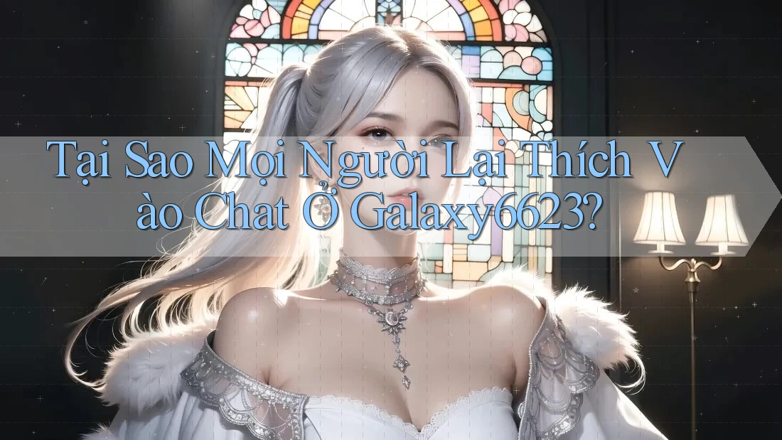 Tại Sao Mọi Người Lại Thích Vào Chat Ở Galaxy6623?