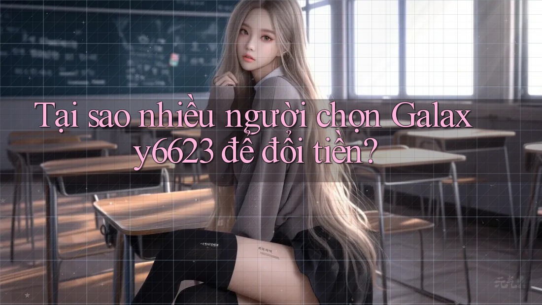 Tại sao nhiều người chọn Galaxy6623 để đổi tiền?