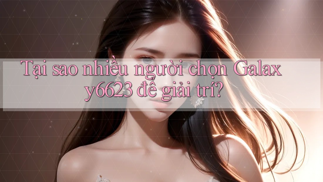 Tại sao nhiều người chọn Galaxy6623 để giải trí?