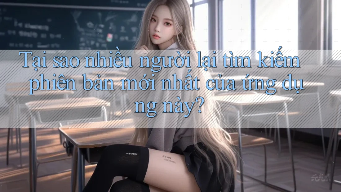 Tại sao nhiều người lại tìm kiếm phiên bản mới nhất của ứng dụng này?