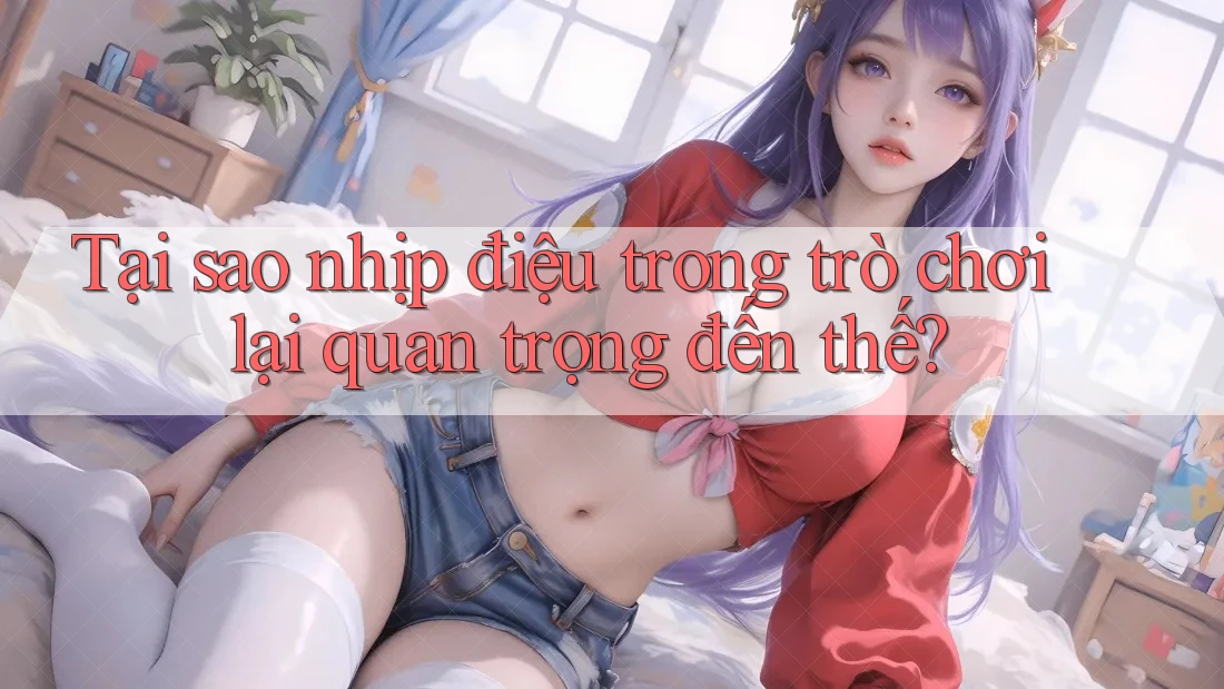 Tại sao nhịp điệu trong trò chơi lại quan trọng đến thế?