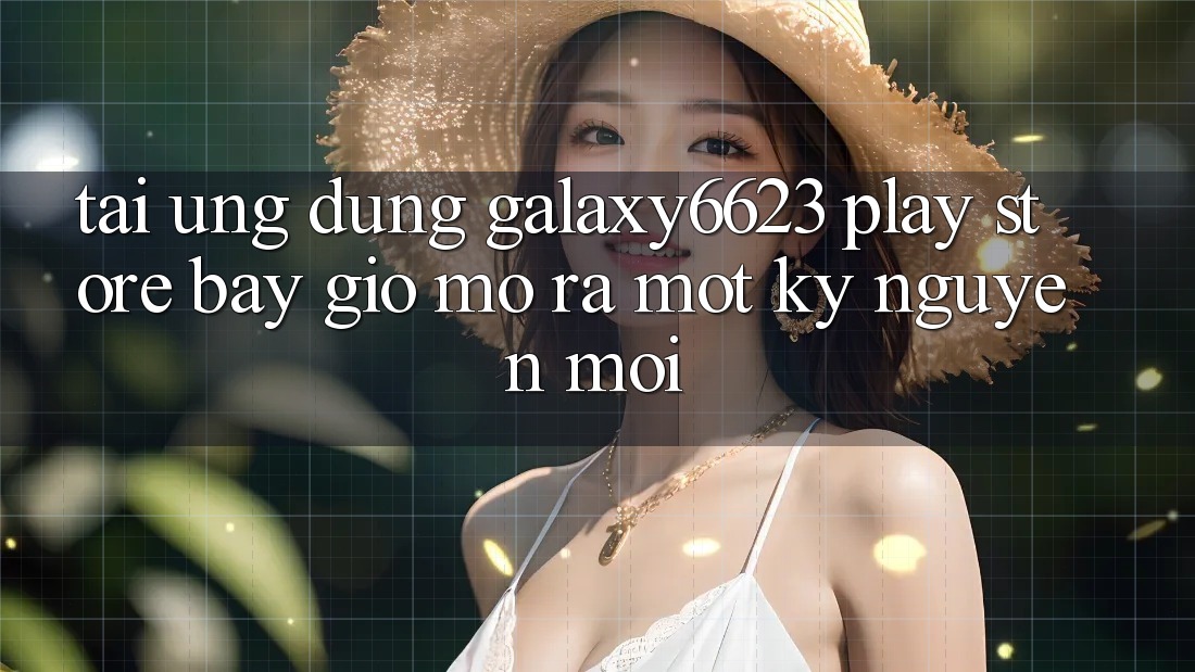 Tải ứng dụng Galaxy6623 Play Store bây giờ – Mở ra một kỷ nguyên mới.