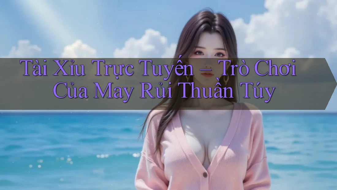 Tài Xỉu Trực Tuyến – Trò Chơi Của May Rủi Thuần Túy