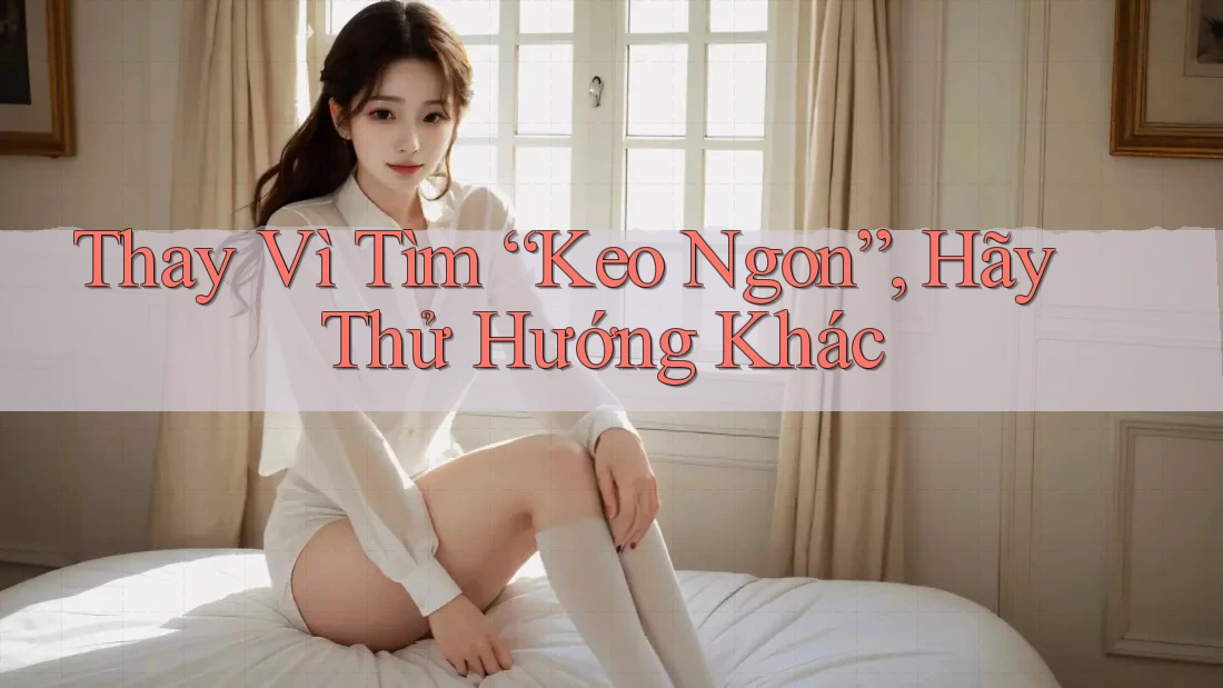 Thay Vì Tìm “Keo Ngon”, Hãy Thử Hướng Khác