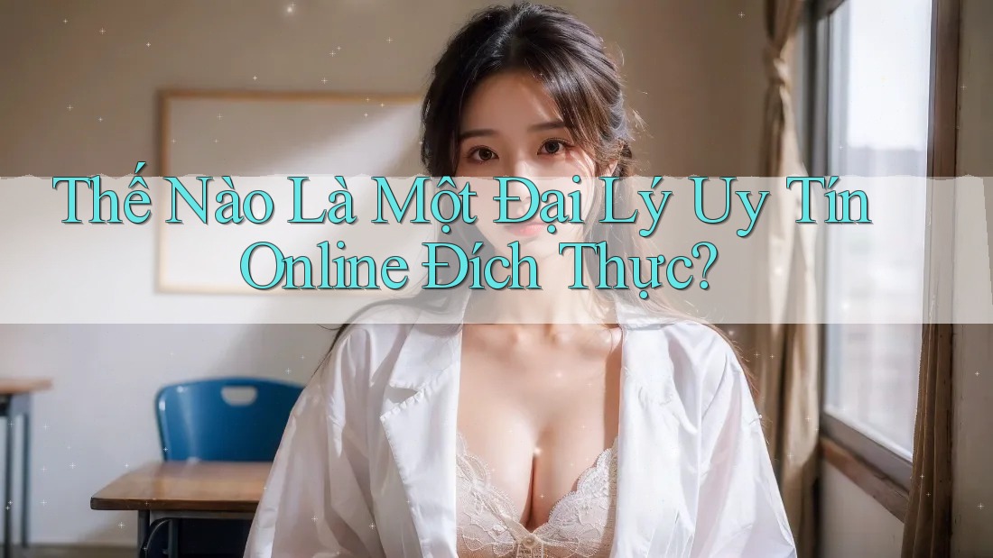 Thế Nào Là Một Đại Lý Uy Tín Online Đích Thực?