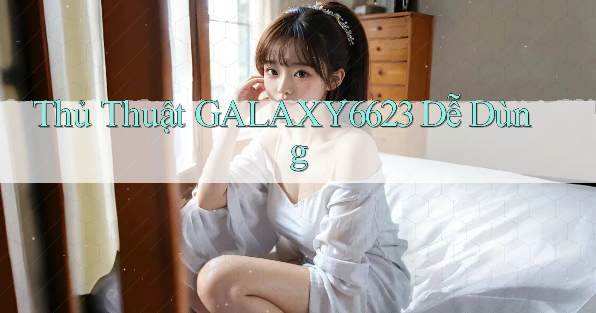 thủ thuật galaxy6623 dễ dùng