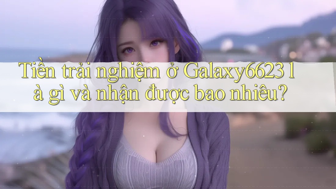 Tiền trải nghiệm ở Galaxy6623 là gì và nhận được bao nhiêu?