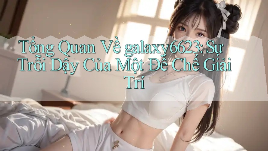 Tổng Quan Về galaxy6623: Sự Trỗi Dậy Của Một Đế Chế Giải Trí