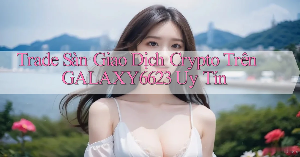 trade sàn giao dịch crypto trên galaxy6623 uy tín