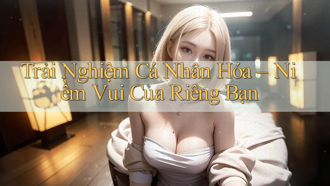 Trải Nghiệm Cá Nhân Hóa: Niềm Vui Của Riêng Bạn