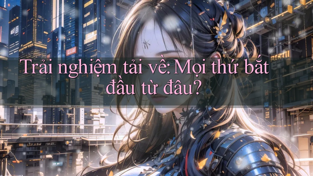 Trải nghiệm tải về: Mọi thứ bắt đầu từ đâu?