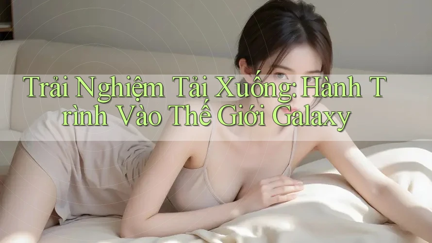 Trải Nghiệm Tải Xuống: Hành Trình Vào Thế Giới Galaxy