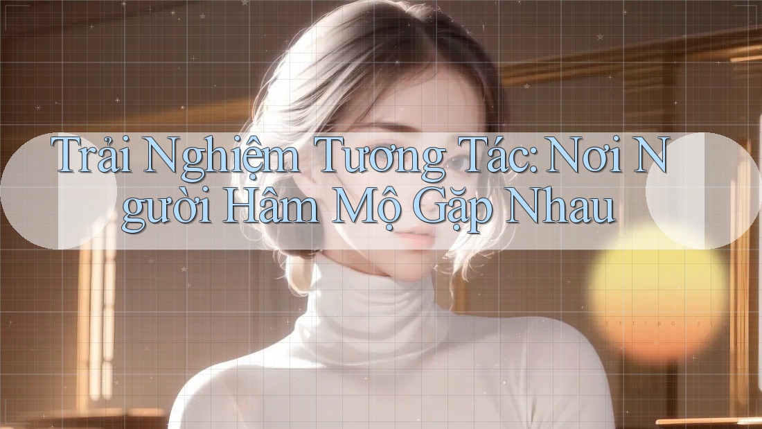 Trải Nghiệm Tương Tác: Nơi Người Hâm Mộ Gặp Nhau