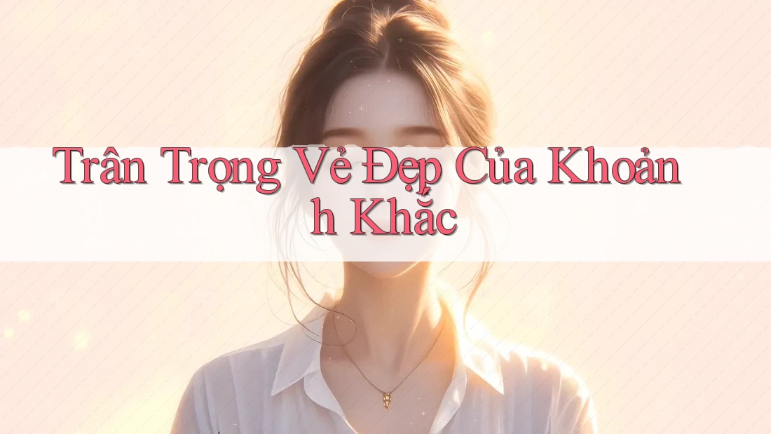 Trân Trọng Vẻ Đẹp Của Khoảnh Khắc