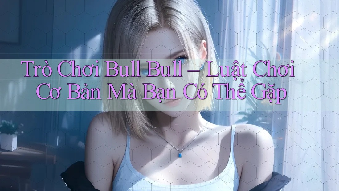 Trò Chơi Bull Bull – Luật Chơi Cơ Bản Mà Bạn Có Thể Gặp
