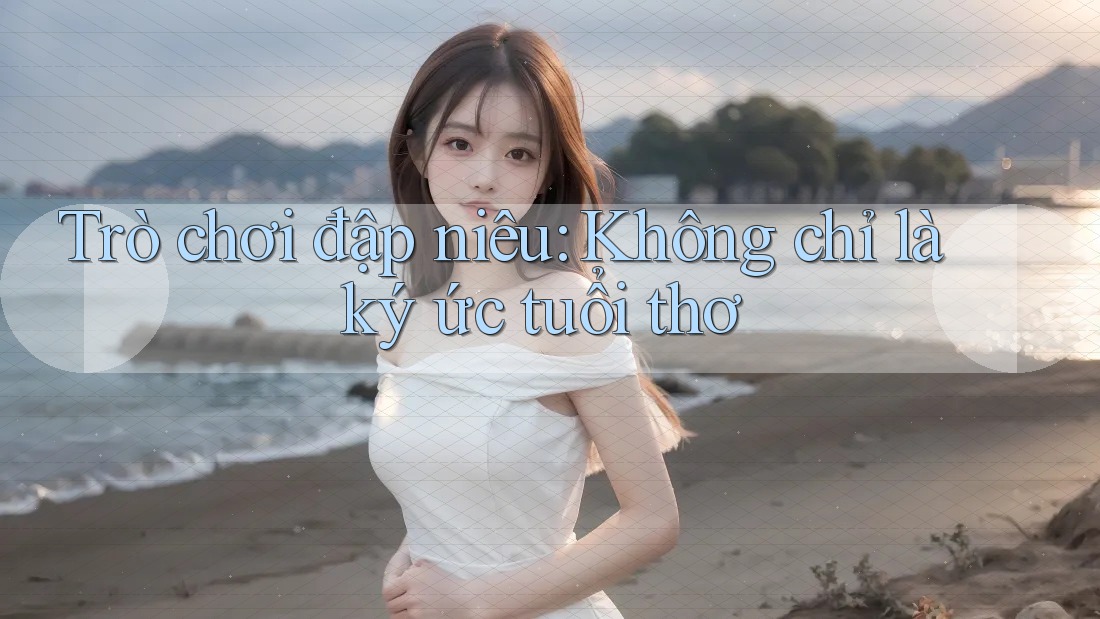 Trò chơi đập niêu: Không chỉ là ký ức tuổi thơ
