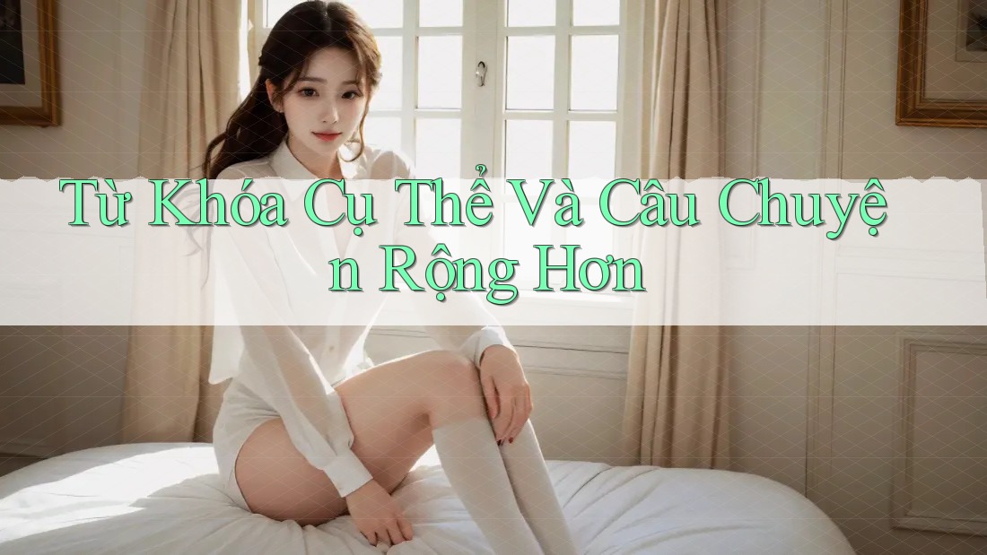 Từ Khóa Cụ Thể Và Câu Chuyện Rộng Hơn