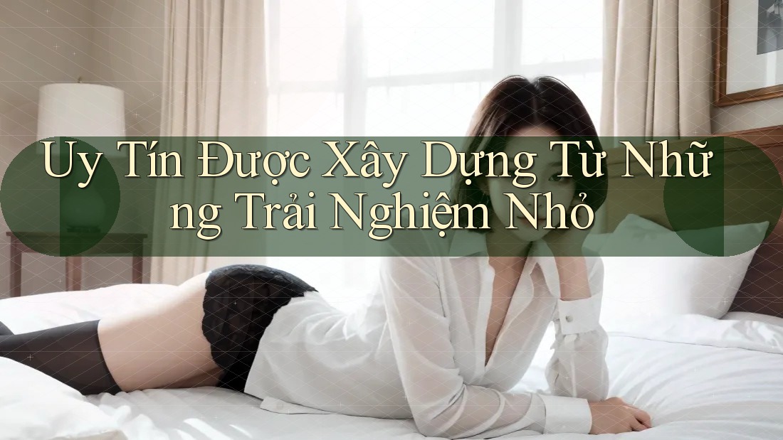 Uy Tín Được Xây Dựng Từ Những Trải Nghiệm Nhỏ