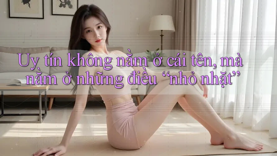 Uy tín không nằm ở cái tên, mà nằm ở những điều “nhỏ nhặt”
