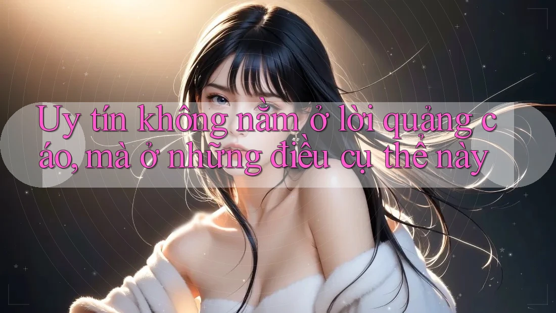 Uy tín không nằm ở lời quảng cáo, mà ở những điều cụ thể này