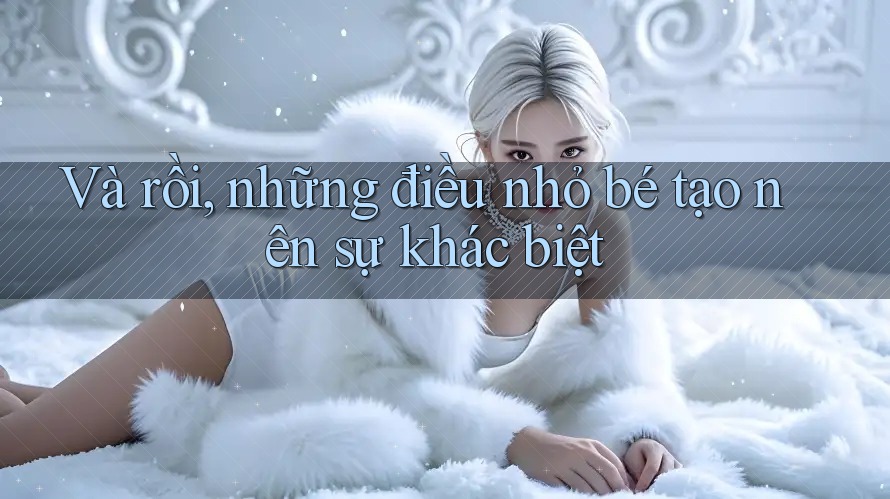Và rồi, những điều nhỏ bé tạo nên sự khác biệt
