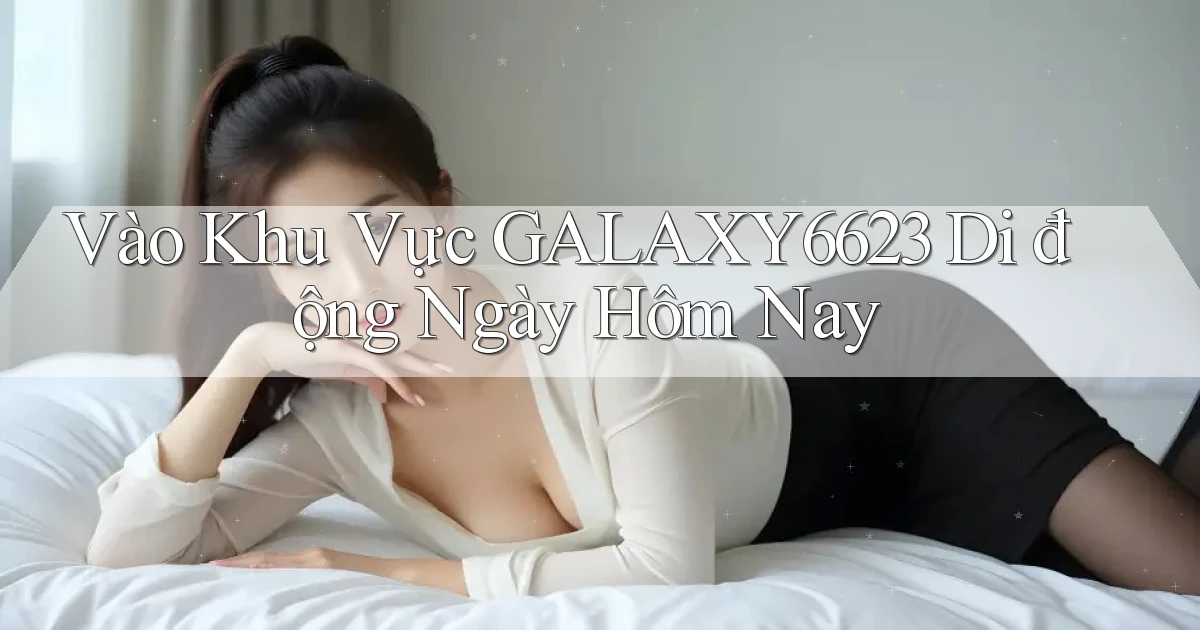 vào khu vực galaxy6623 di động ngày hôm nay