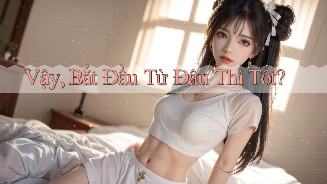 Vậy, Bắt Đầu Từ Đâu Thì Tốt?
