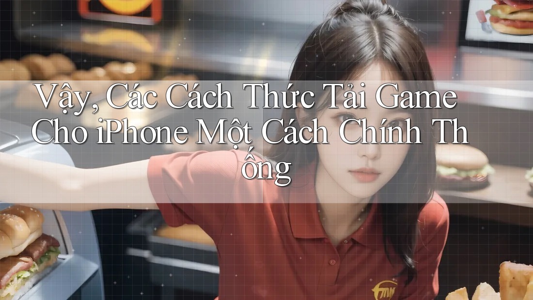 Vậy, Các Cách Thức Tải Game Cho iPhone Một Cách Chính Thống