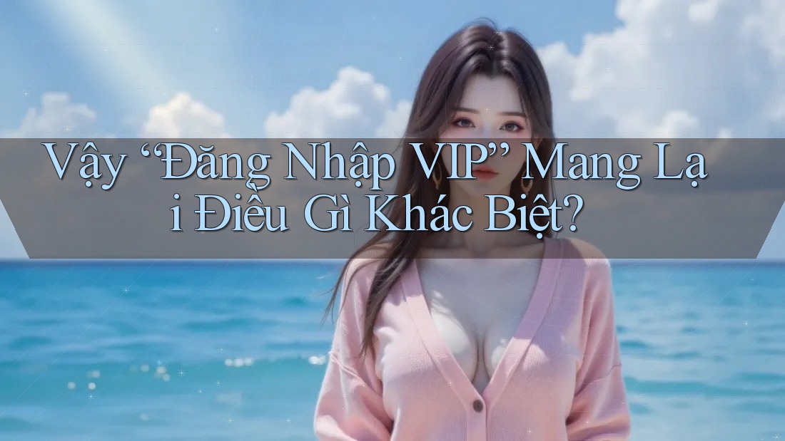 Vậy “Đăng Nhập VIP” Mang Lại Điều Gì Khác Biệt?