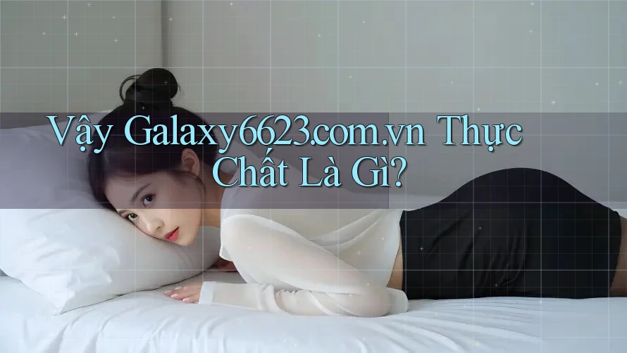 Vậy Galaxy6623. com. vn Thực Chất Là Gì?