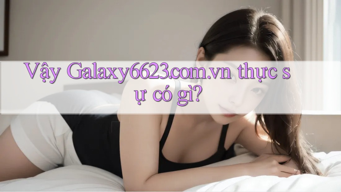 Vậy Galaxy6623. com. vn thực sự có gì?