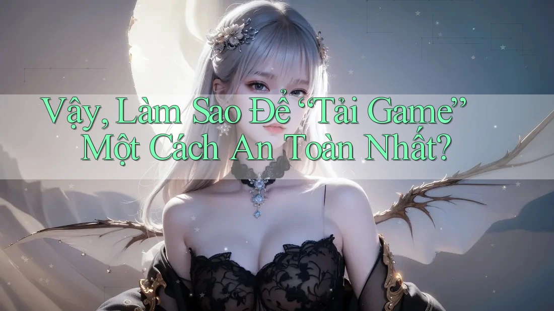 Vậy, Làm Sao Để “Tải Game” Một Cách An Toàn Nhất?