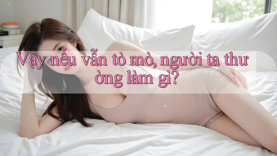 Vậy nếu vẫn tò mò, người ta thường làm gì?