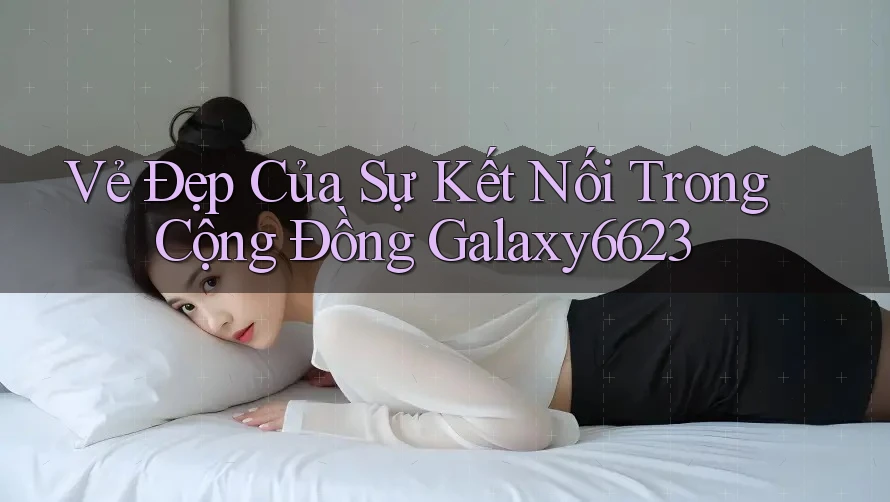 Vẻ Đẹp Của Sự Kết Nối Trong Cộng Đồng Galaxy6623