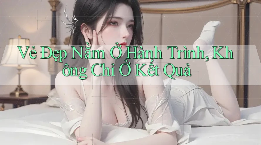 Vẻ Đẹp Nằm Ở Hành Trình, Không Chỉ Ở Kết Quả