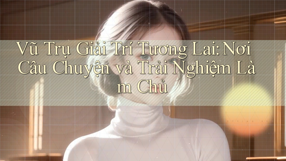 Vũ Trụ Giải Trí Tương Lai: Nơi Câu Chuyện và Trải Nghiệm Làm Chủ