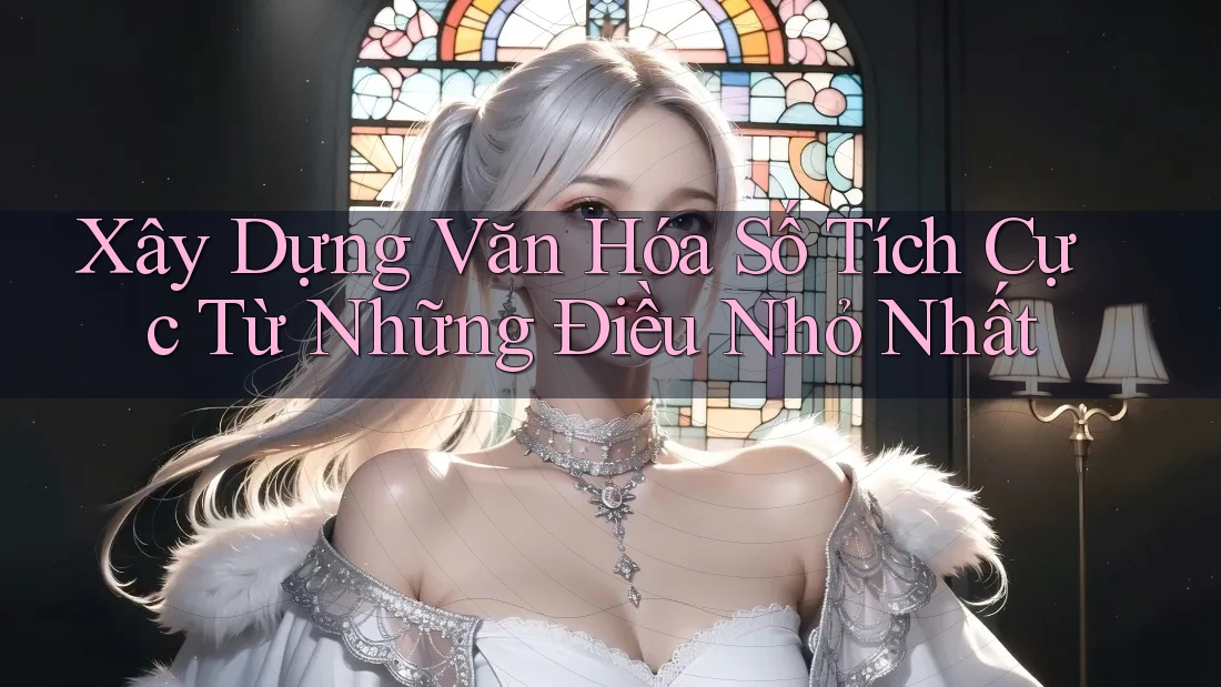 Xây Dựng Văn Hóa Số Tích Cực Từ Những Điều Nhỏ Nhất