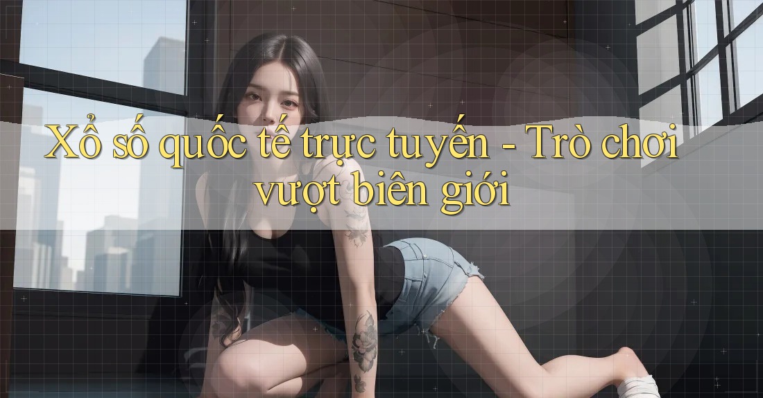 Xổ số quốc tế trực tuyến - Trò chơi vượt biên giới