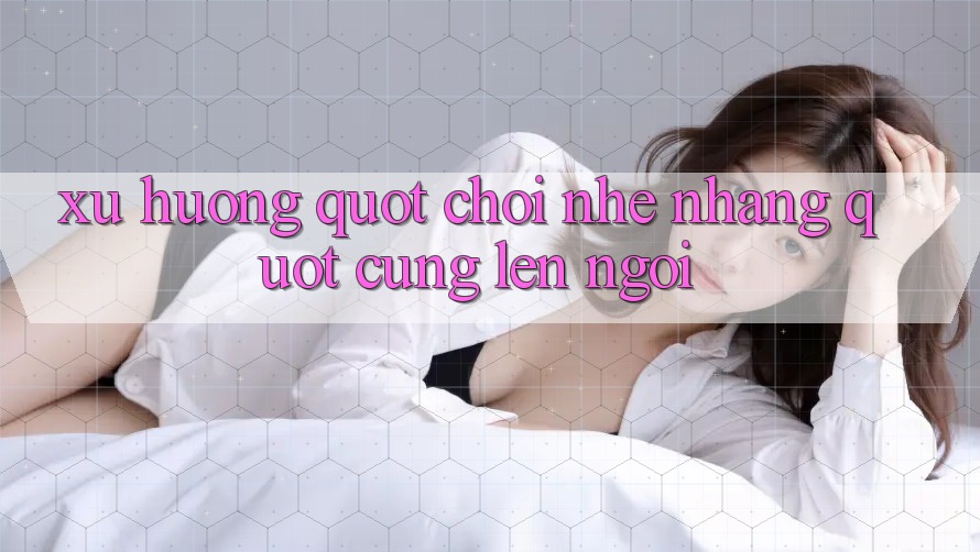 Xu hướng " chơi nhẹ nhàng" cũng lên ngôi